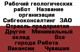 Рабочий геологических работ › Название организации ­ Сибгеоконсалтинг, ЗАО › Отрасль предприятия ­ Другое › Минимальный оклад ­ 65 000 - Все города Работа » Вакансии   . Чувашия респ.,Алатырь г.